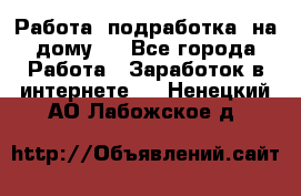 Работа (подработка) на дому   - Все города Работа » Заработок в интернете   . Ненецкий АО,Лабожское д.